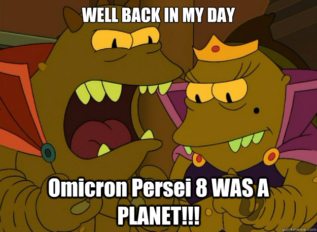 WELL BACK IN MY DAY Omicron Persei 8 WAS A PLANET!!!  Emperor Lrrr