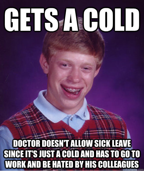 Gets a cold doctor doesn't allow sick leave since it's just a cold and has to go to work and be hated by his colleagues  Bad Luck Brian