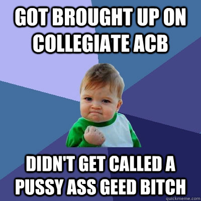 Got brought up on collegiate acb didn't get called a pussy ass geed bitch  Success Kid