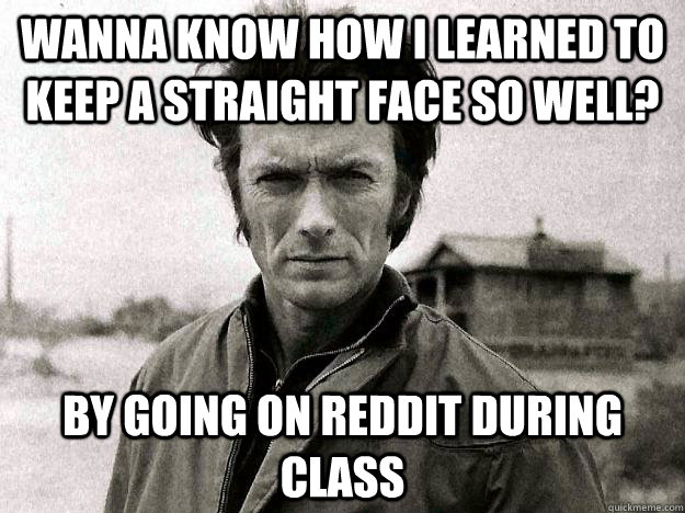 wanna know how i learned to keep a straight face so well? by going on reddit during class - wanna know how i learned to keep a straight face so well? by going on reddit during class  Clinteastwoodhealthdepartment