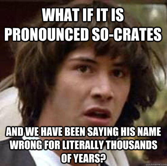 What if it is pronounced So-crates And we have been saying his name wrong for literally thousands of years? - What if it is pronounced So-crates And we have been saying his name wrong for literally thousands of years?  conspiracy keanu