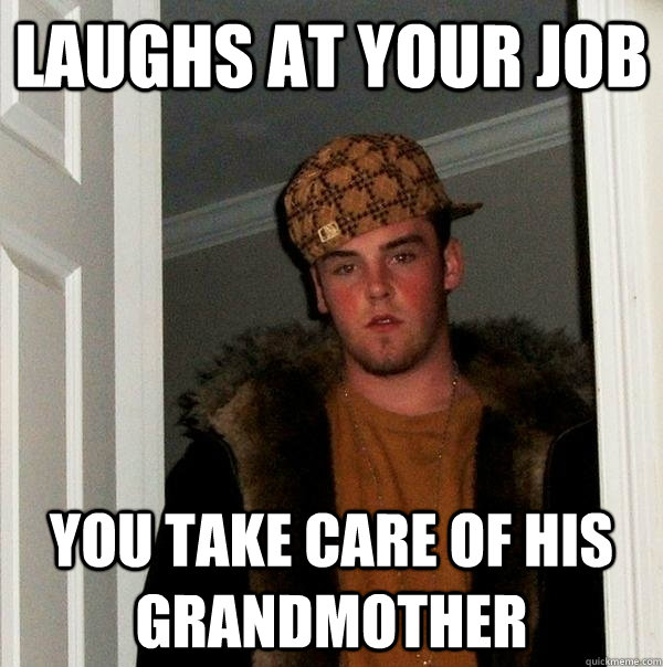 Laughs at your job You take care of his grandmother   Scumbag Steve