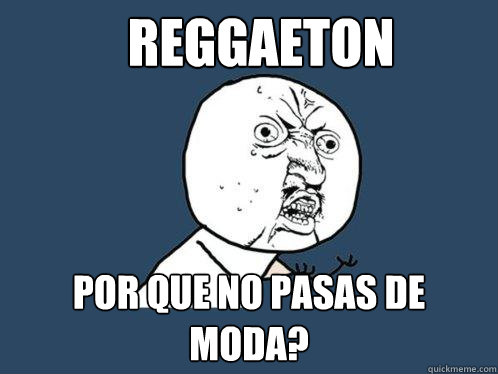 Reggaeton Por que no pasas de moda?  Y U No