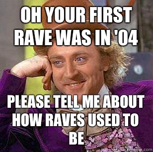 Oh your first rave was in '04 Please tell me about how raves used to be  Condescending Wonka