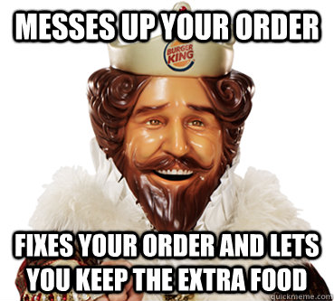 Messes up your order fixes your order and Lets you keep the extra food  good guy burger king