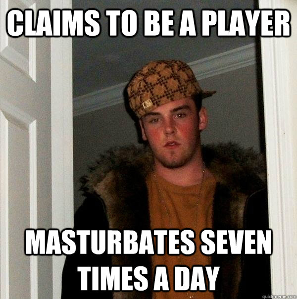 Claims to be a player Masturbates seven times a day  Scumbag Steve