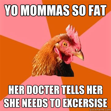 yo mommas so fat her docter tells her she needs to excersise   Anti-Joke Chicken