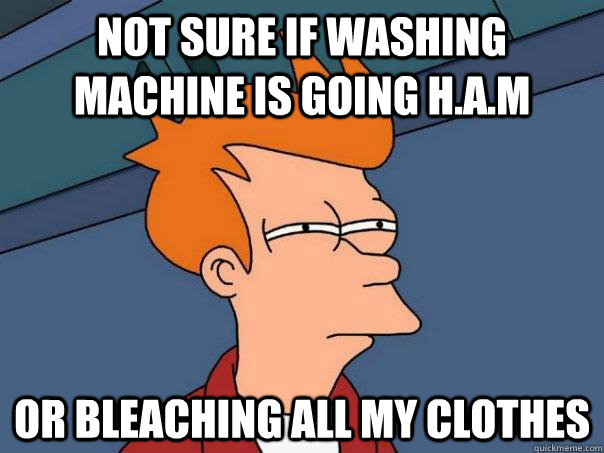 not sure if washing machine is going h.a.m or bleaching all my clothes  Futurama Fry