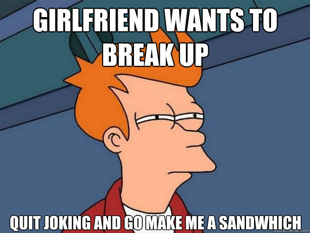 Girlfriend wants to break up quit joking and go make me a sandwhich  Futurama Fry