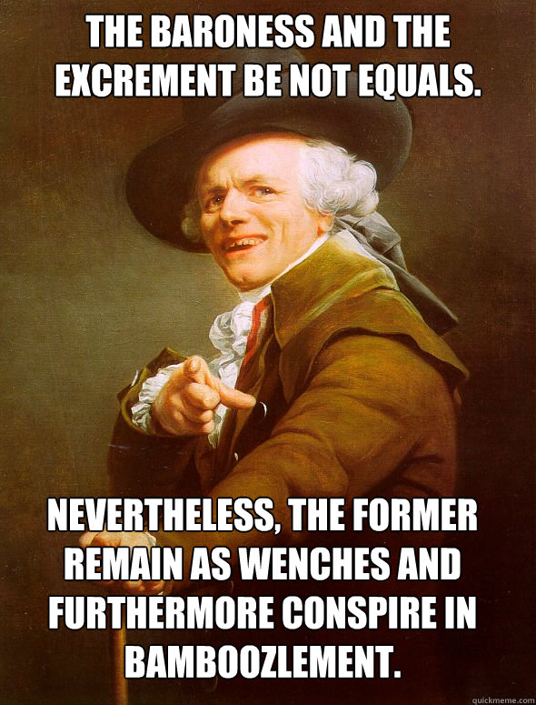 the baroness and the excrement be not equals. nevertheless, the former remain as wenches and furthermore conspire in bamboozlement.   Joseph Ducreux