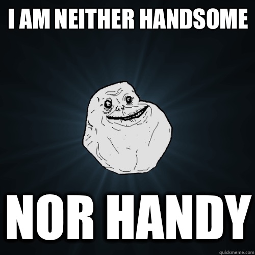 I am neither handsome nor handy  Forever Alone