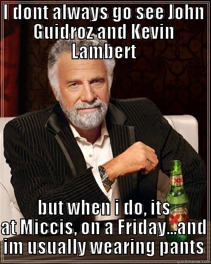 PANTS PARTY - I DONT ALWAYS GO SEE JOHN GUIDROZ AND KEVIN LAMBERT BUT WHEN I DO, ITS AT MICCIS, ON A FRIDAY...AND IM USUALLY WEARING PANTS The Most Interesting Man In The World