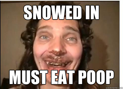 SNOWED IN MUST EAT POOP  