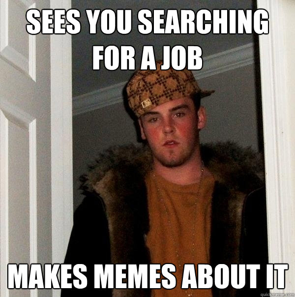 sees you searching for a job makes memes about it  Scumbag Steve