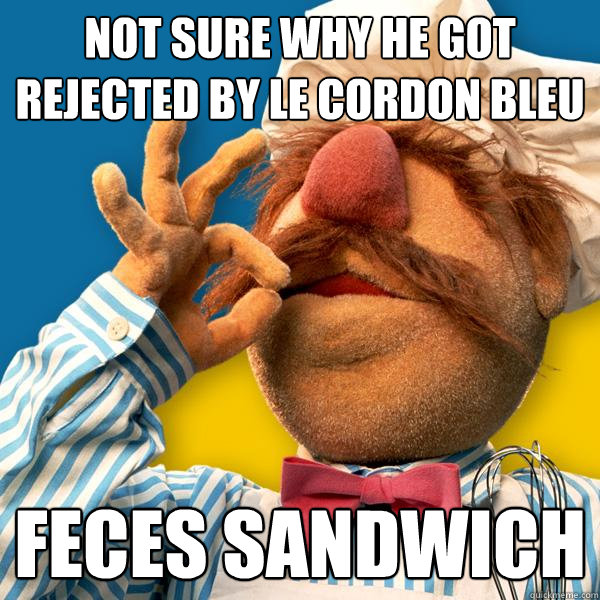 not sure why he got rejected by le cordon bleu feces sandwich  