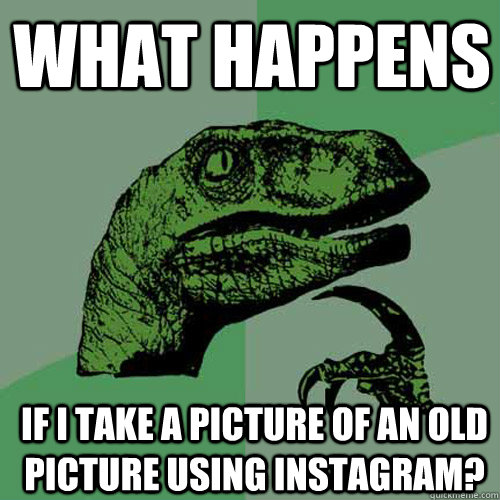 What happens  if I take a picture of an old picture using instagram? - What happens  if I take a picture of an old picture using instagram?  Philosoraptor