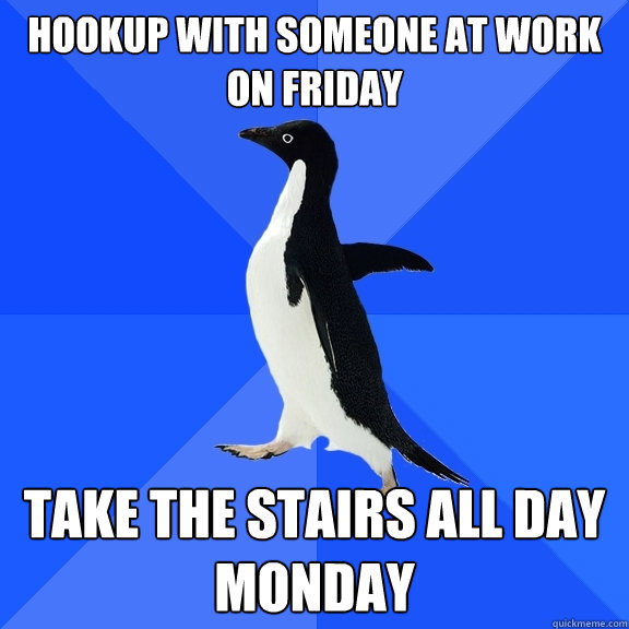 Hookup with someone at work on Friday Take the stairs all day monday  Socially Awkward Penguin