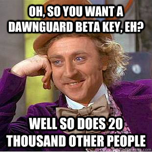 oh, so you want a dawnguard beta key, eh? well so does 20 thousand other people  Condescending Wonka