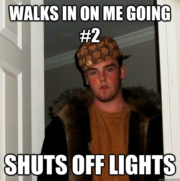 Walks in on me going #2 Shuts off lights - Walks in on me going #2 Shuts off lights  Scumbag Steve