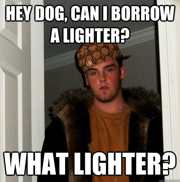 HEY Dog, can i borrow a lighter? WHat lighter? - HEY Dog, can i borrow a lighter? WHat lighter?  Scumbag Steve