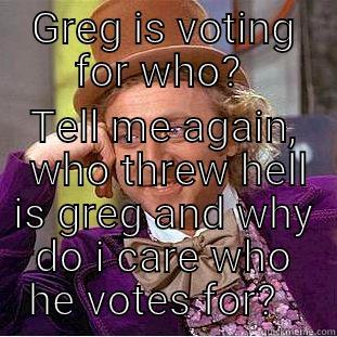 GREG IS VOTING FOR WHO?  TELL ME AGAIN,  WHO THREW HELL IS GREG AND WHY DO I CARE WHO HE VOTES FOR?   Condescending Wonka