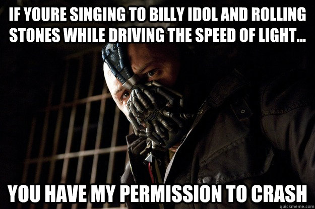 IF YOURE SINGING TO BILLY IDOL AND ROLLING STONES WHILE DRIVING THE SPEED OF LIGHT... YOU HAVE MY PERMISSION TO CRASH - IF YOURE SINGING TO BILLY IDOL AND ROLLING STONES WHILE DRIVING THE SPEED OF LIGHT... YOU HAVE MY PERMISSION TO CRASH  Angry Bane