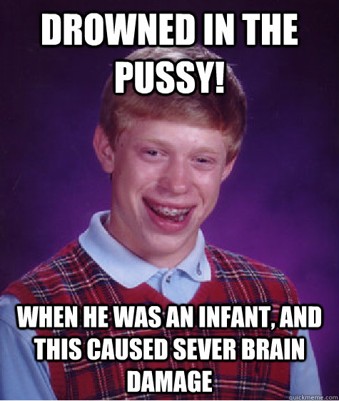 drowned in the pussy! when he was an infant, and this caused sever brain damage - drowned in the pussy! when he was an infant, and this caused sever brain damage  Bad Luck Brian