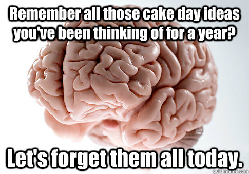 Remember all those cake day ideas you've been thinking of for a year? Let's forget them all today.  Scumbag Brain