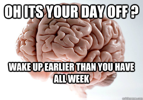 Oh its your day off ? wake up earlier than you have all week - Oh its your day off ? wake up earlier than you have all week  Scumbag Brain