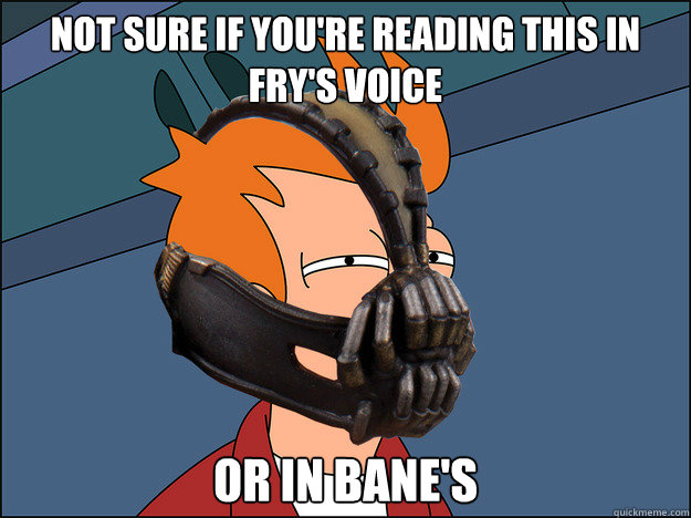 Not sure if you're reading this in Fry's voice or in bane's  