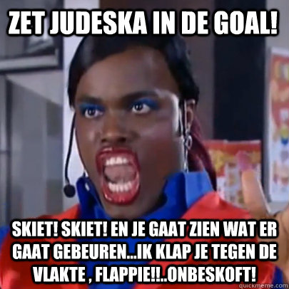 Zet Judeska in de goal! Skiet! Skiet! En je gaat zien wat er gaat gebeuren...Ik klap je tegen de vlakte , flappie!!..Onbeskoft!  