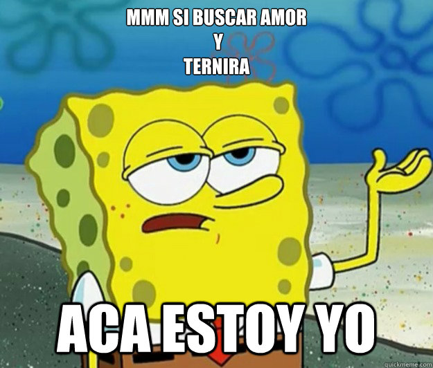 mmm si buscar amor 
 y 
ternira aca estoy yo  Tough Spongebob