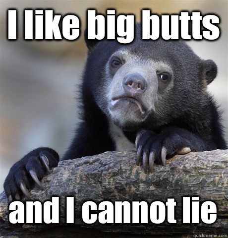 I like big butts and I cannot lie  Confession Bear