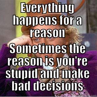 EVERYTHING HAPPENS FOR A REASON SOMETIMES THE REASON IS YOU'RE STUPID AND MAKE BAD DECISIONS Condescending Wonka