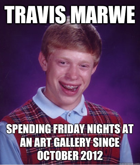 Travis Marwe Spending Friday nights at an art gallery since October 2012  Bad Luck Brian