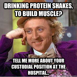 Drinking Protein Shakes, to build Muscle? Tell me more about your custodial position at the hospital...  Condescending Wonka