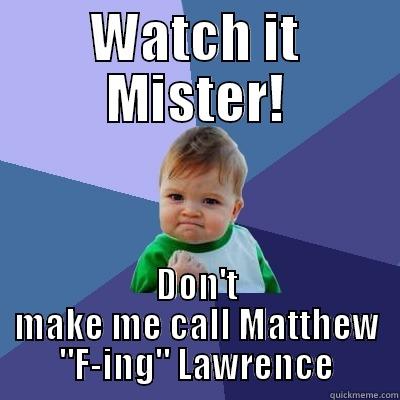 WATCH IT MISTER! DON'T MAKE ME CALL MATTHEW 