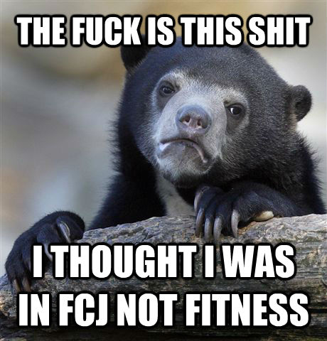 THE FUCK IS THIS SHIT I THOUGHT I WAS IN FCJ NOT FITNESS - THE FUCK IS THIS SHIT I THOUGHT I WAS IN FCJ NOT FITNESS  Confession Bear