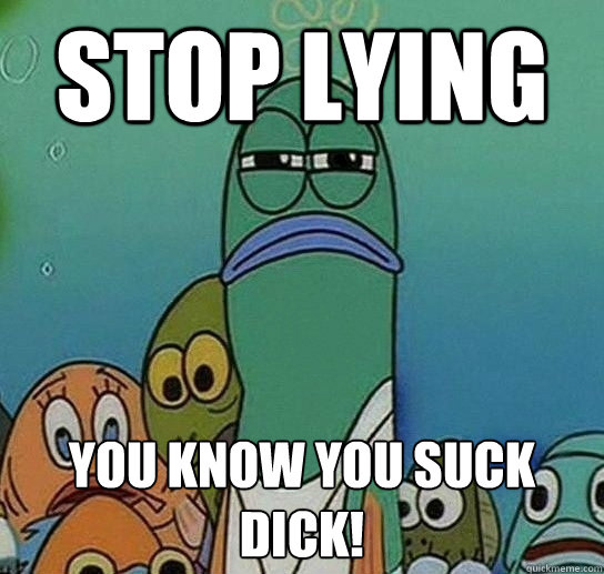 stop lying you know you suck dick!  Serious fish SpongeBob