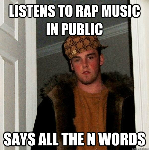 Listens to rap music in public Says all the n words  Scumbag Steve