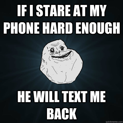 If I stare at my phone hard enough He will text me back  Forever Alone