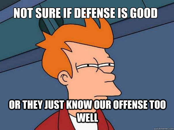 not sure if defense is good or they just know our offense too well  Futurama Fry