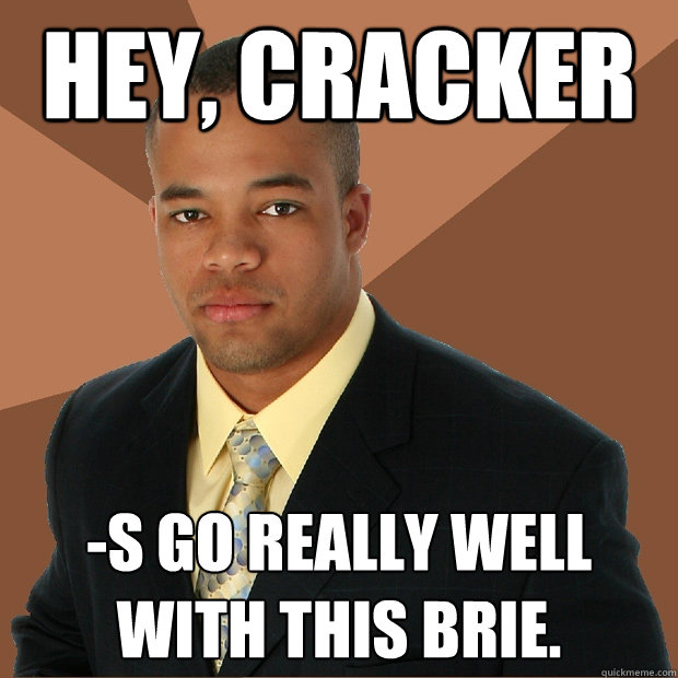 Hey, Cracker -s go really well with this brie.  Successful Black Man