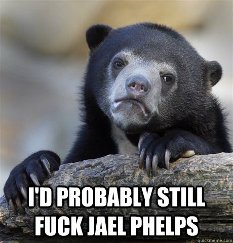  I'd probably still fuck Jael phelps  Confession Bear