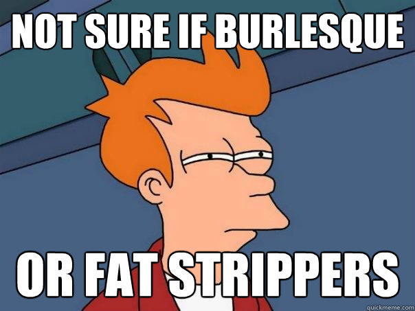 not sure if burlesque or fat strippers  Futurama Fry