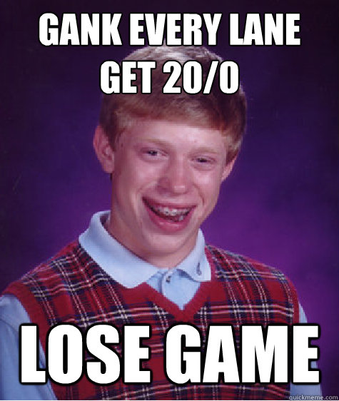 Gank every lane
get 20/0 Lose game  Bad Luck Brian