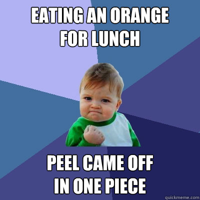 Eating an orange 
for lunch Peel came off 
in one piece  Success Kid