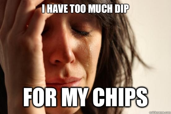 I have too much dip For my chips  First World Problems