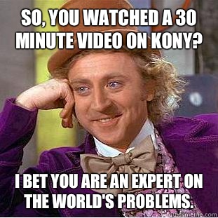 So, you watched a 30 minute video on Kony? I bet you are an expert on the world's problems. - So, you watched a 30 minute video on Kony? I bet you are an expert on the world's problems.  Condescending Wonka