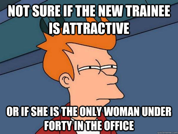 not sure if the new trainee is attractive or if she is the only woman under forty in the office  Futurama Fry